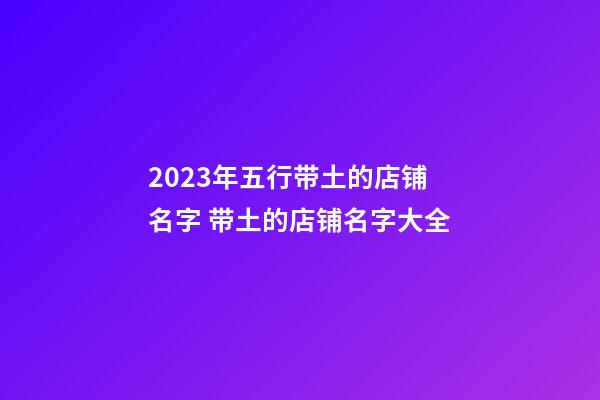 2023年五行带土的店铺名字 带土的店铺名字大全-第1张-店铺起名-玄机派